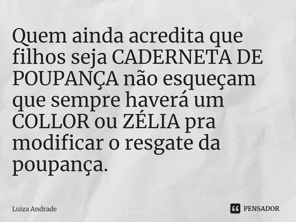 ⁠Quem ainda acredita que filhos seja CADERNETA DE POUPANÇA não esqueçam que sempre haverá um COLLOR ou ZÉLIA pra modificar o resgate da poupança.... Frase de Luiza Andrade.