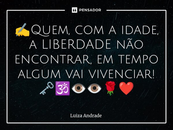 ✍️⁠Quem, com a idade, a LIBERDADE não encontrar, em tempo algum vai vivenciar! 🗝️🕉️👁️👁️🌹❤️... Frase de Luiza Andrade.
