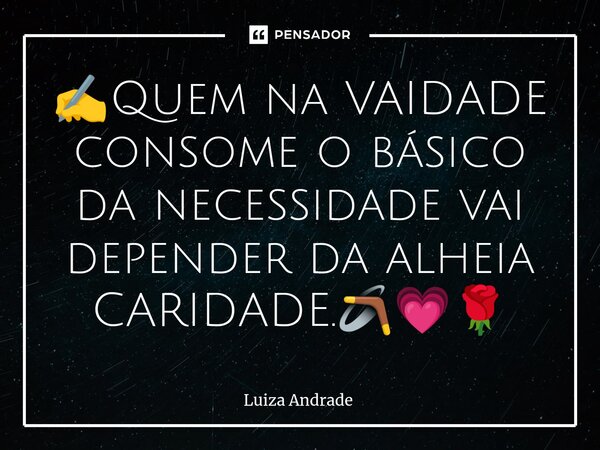 ✍️⁠Quem na VAIDADE consome o básico da necessidade vai depender da alheia CARIDADE.🪃💗🌹... Frase de Luiza Andrade.