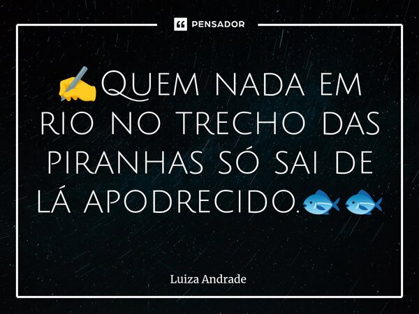 ✍️⁠Quem nada em rio no trecho das piranhas só sai de lá apodrecido.🐟🐟... Frase de Luiza Andrade.