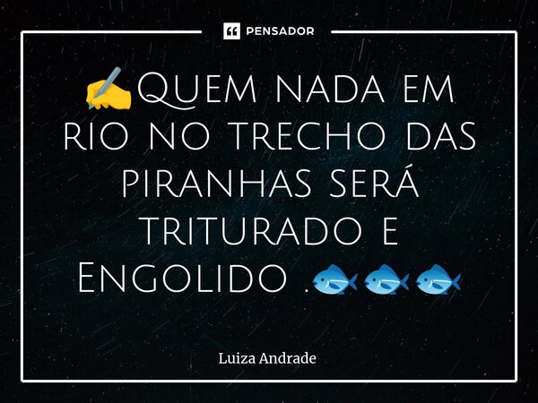✍️⁠Quem nada em rio no trecho das piranhas será triturado e Engolido .🐟🐟🐟... Frase de Luiza Andrade.