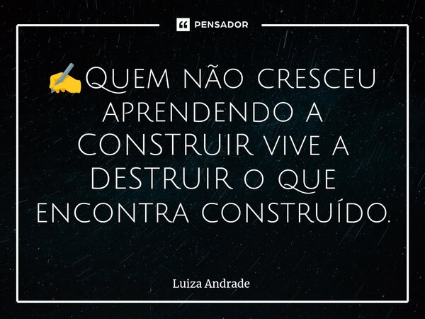 ⁠✍️Quem não cresceu aprendendo a CONSTRUIR vive a DESTRUIR o que encontra construído.... Frase de Luiza Andrade.