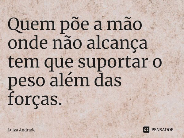 ⁠Quem põe a mão onde não alcança tem que suportar o peso além das forças.... Frase de Luiza Andrade.