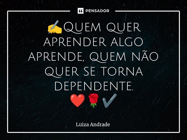✍️⁠Quem quer aprender algo aprende, quem não quer se torna dependente. ❤️🌹✔️... Frase de Luiza Andrade.