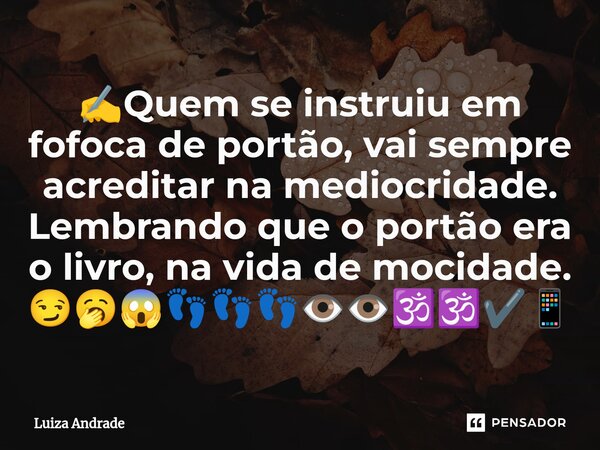 ✍️⁠Quem se instruiu em fofoca de portão, vai sempre acreditar na mediocridade. Lembrando que o portão era o livro, na vida de mocidade. 😏🥱😱👣👣👣👁️👁️🕉️🕉️✔️📱... Frase de Luiza Andrade.