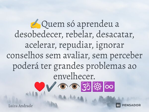 ⁠✍️Quem só aprendeu a desobedecer, rebelar, desacatar, acelerar, repudiar, ignorar conselhos sem avaliar, sem perceber poderá ter grandes problemas ao envelhece... Frase de Luiza Andrade.