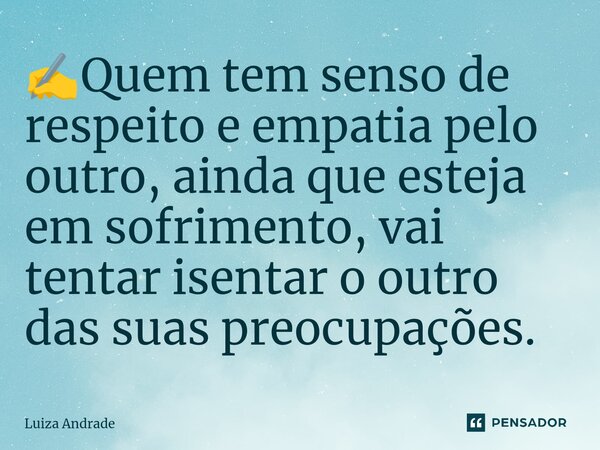 ⁠✍️Quem tem senso de respeito e empatia pelo outro, ainda que esteja em sofrimento, vai tentar isentar o outro das suas preocupações.... Frase de Luiza Andrade.