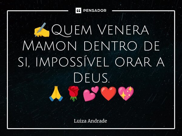 ✍️⁠Quem Venera Mamon dentro de si, impossível orar a Deus. 🙏🌹💕❤️💖... Frase de Luiza Andrade.