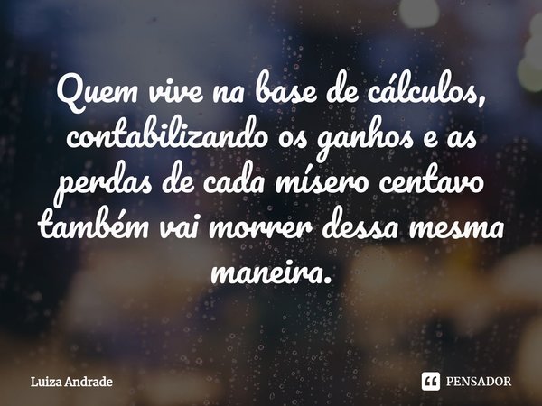 ⁠Quem vive na base de cálculos, contabilizando os ganhos e as perdas de cada mísero centavo também vai morrer dessa mesma maneira.... Frase de Luiza Andrade.