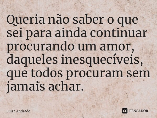⁠Queria não saber o que sei para ainda continuar procurando um amor, daqueles inesquecíveis, que todos procuram sem jamais achar.... Frase de Luiza Andrade.