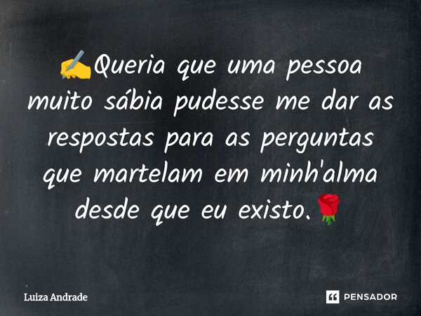 ⁠✍️Queria que uma pessoa muito sábia pudesse me dar as respostas para as perguntas que martelam em minh'alma desde que eu existo.🌹... Frase de Luiza Andrade.