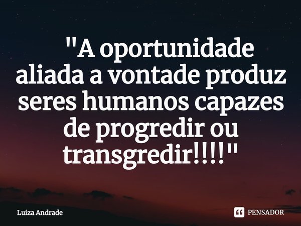 ⁠ "A oportunidade aliada a vontade produz seres humanos capazes de progredir ou transgredir!!!!"... Frase de Luiza Andrade.