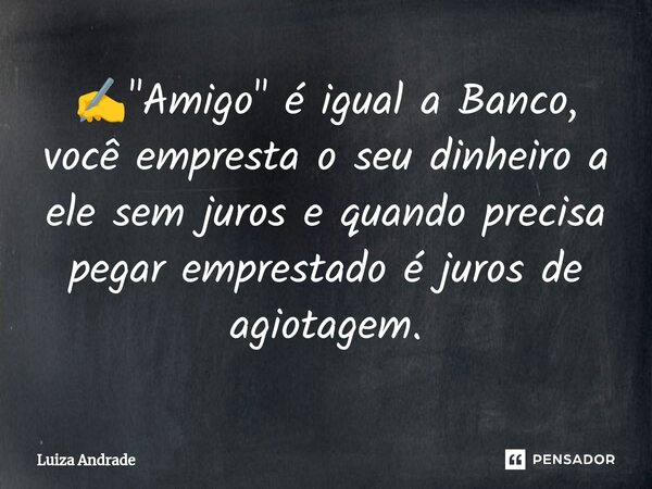 ⁠✍️"Amigo" é igual a Banco, você empresta o seu dinheiro a ele sem juros e quando precisa pegar emprestado é juros de agiotagem.... Frase de Luiza Andrade.