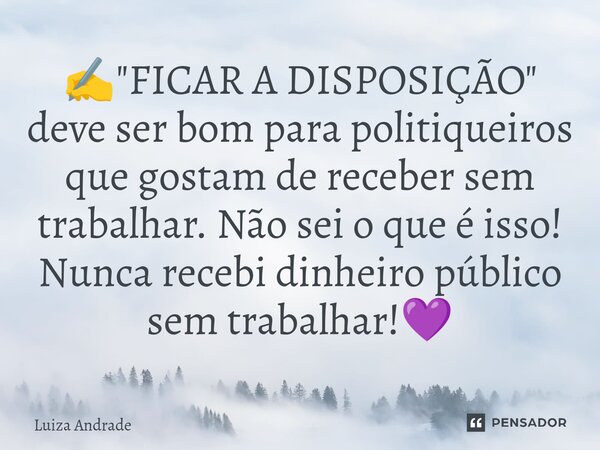 ✍️⁠"FICAR A DISPOSIÇÃO" deve ser bom para politiqueiros que gostam de receber sem trabalhar. Não sei o que é isso! Nunca recebi dinheiro público sem t... Frase de Luiza Andrade.