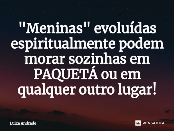 ⁠"Meninas" evoluídas espiritualmente podem morar sozinhas em PAQUETÁ ou em qualquer outro lugar!... Frase de Luiza Andrade.