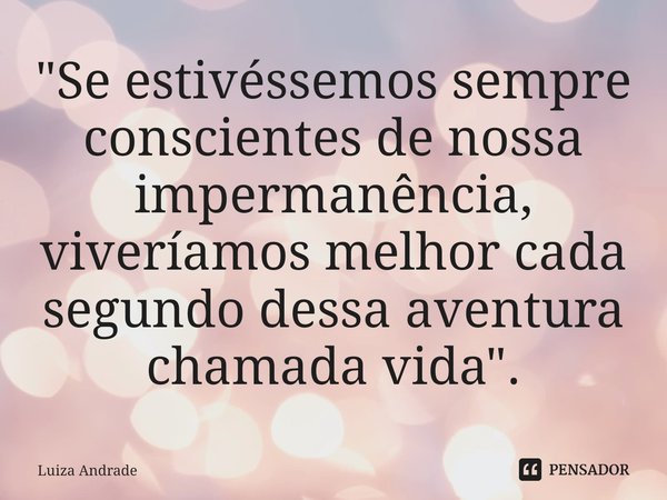 ⁠"Se estivéssemos sempre conscientes de nossa impermanência, viveríamos melhor cada segundo dessa aventura chamada vida".... Frase de Luiza Andrade.