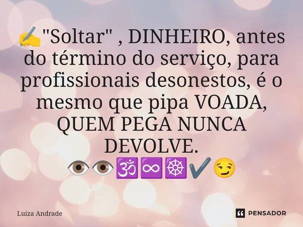 ⁠✍️"Soltar" , DINHEIRO, antes do término do serviço, para profissionais desonestos, é o mesmo que pipa VOADA, QUEM PEGA NUNCA DEVOLVE. 👁️👁️🕉️♾️☸️✔️😏... Frase de Luiza Andrade.