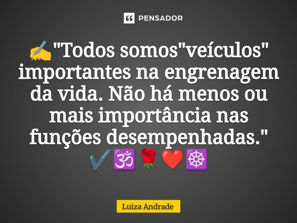 ⁠✍️"Todos somos "veículos" importantes na engrenagem da vida. Não há menos ou mais importância nas funções desempenhadas." ✔️🕉️🌹❤️☸️... Frase de Luiza Andrade.