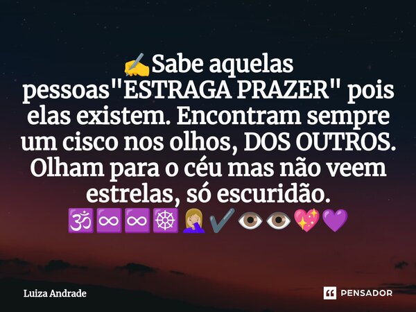 ✍️⁠Sabe aquelas pessoas "ESTRAGA PRAZER" pois elas existem. Encontram sempre um cisco nos olhos, DOS OUTROS. Olham para o céu mas não veem estrelas, s... Frase de Luiza Andrade.