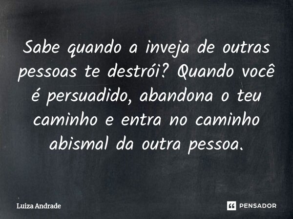 ⁠Sabe quando a inveja de outras pessoas te destrói? Quando você é persuadido, abandona o teu caminho e entra no caminho abismal da outra pessoa.... Frase de Luiza Andrade.