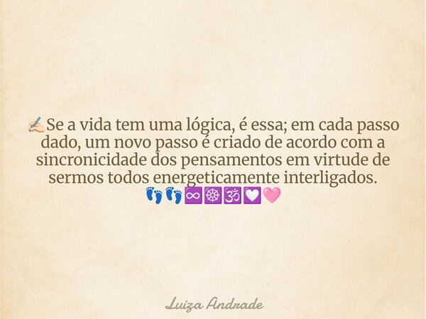 ✍🏻Se a vida tem uma lógica, é essa; em cada passo dado, um novo passo é criado de acordo com a sincronicidade dos pensamentos em virtude de sermos todos energet... Frase de Luiza Andrade.