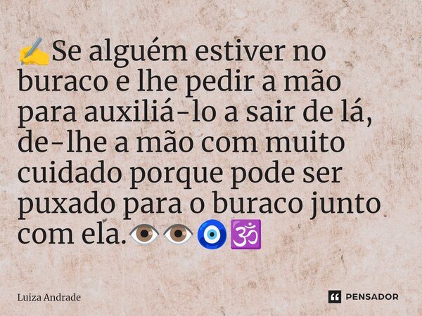 ⁠✍️Se alguém estiver no buraco e lhe pedir a mão para auxiliá-lo a sair de lá, de-lhe a mão com muito cuidado porque pode ser puxado para o buraco junto com ela... Frase de Luiza Andrade.
