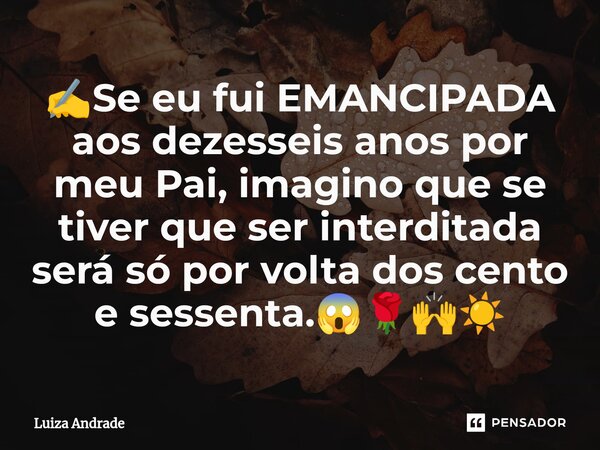 ✍️⁠Se eu fui EMANCIPADA aos dezesseis anos por meu Pai, imagino que se tiver que ser interditada será só por volta dos cento e sessenta.😱🌹🙌☀️... Frase de Luiza Andrade.