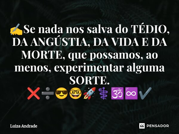 ⁠✍️Se nada nos salva do TÉDIO, DA ANGÚSTIA, DA VIDA E DA MORTE, que possamos, ao menos, experimentar alguma SORTE. ❌➗😎🤓🚀⚕️🕉️♾️✔️... Frase de Luiza Andrade.