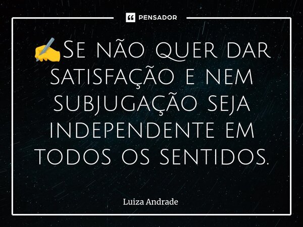 ⁠✍️Se não quer dar satisfação e nem subjugação seja independente em todos os sentidos.... Frase de Luiza Andrade.