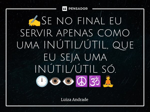 ✍️⁠Se no final eu servir apenas como uma INÚTIL/ÚTIL, que eu seja uma INÚTIL/ÚTIL só. 🕛👁️👁️☮️🕉️🧘... Frase de Luiza Andrade.