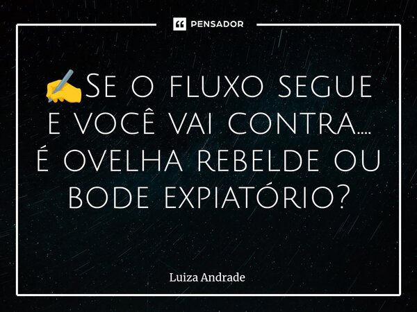 ⁠✍️Se o fluxo segue e você vai contra.... é ovelha rebelde ou bode expiatório?... Frase de Luiza Andrade.