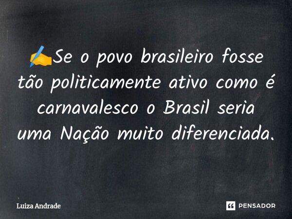 ✍️⁠Se o povo brasileiro fosse tão politicamente ativo como é carnavalesco o Brasil seria uma Nação muito diferenciada.... Frase de Luiza Andrade.