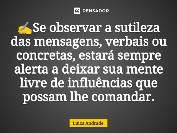 ⁠✍️Se observar a sutileza das mensagens, verbais ou concretas, estará sempre alerta a deixar sua mente livre de influências que possam lhe comandar.... Frase de Luiza Andrade.