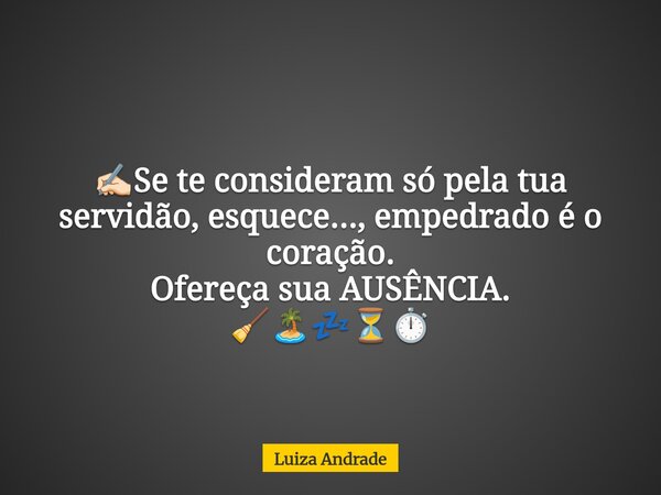 ✍🏻Se te consideram só pela tua servidão, esquece..., empedrado é o coração. Ofereça sua AUSÊNCIA. 🧹🏝️💤⏳⏱️... Frase de Luiza Andrade.