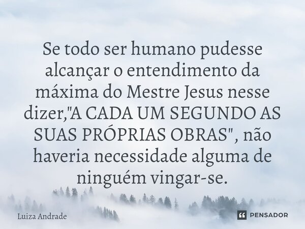 ⁠Se todo ser humano pudesse alcançar o entendimento da máxima do Mestre Jesus nesse dizer, "A CADA UM SEGUNDO AS SUAS PRÓPRIAS OBRAS", não haveria nec... Frase de Luiza Andrade.