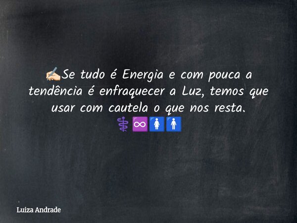 ✍🏻Se tudo é Energia e com pouca a tendência é enfraquecer a Luz, temos que usar com cautela o que nos resta. ⚕️♾️🚺🚹... Frase de Luiza Andrade.