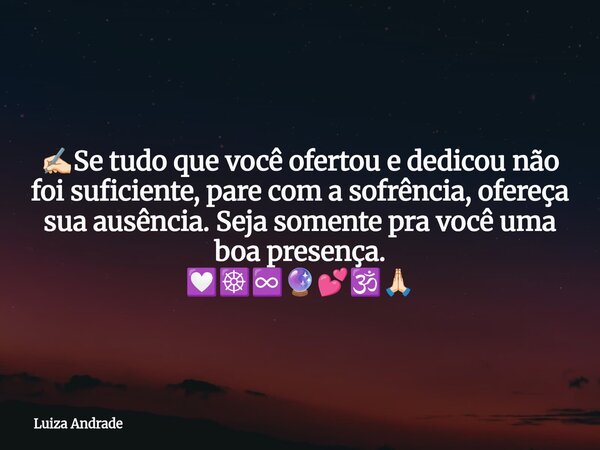 ✍🏻Se tudo que você ofertou e dedicou não foi suficiente, pare com a sofrência, ofereça sua ausência. Seja somente pra você uma boa presença. 💟☸️♾️🔮💕🕉️🙏🏻... Frase de Luiza Andrade.