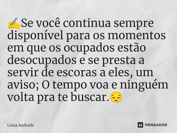 ✍️⁠Se você continua sempre disponível para os momentos em que os ocupados estão desocupados e se presta a servir de escoras a eles, um aviso; O tempo voa e ning... Frase de Luiza Andrade.