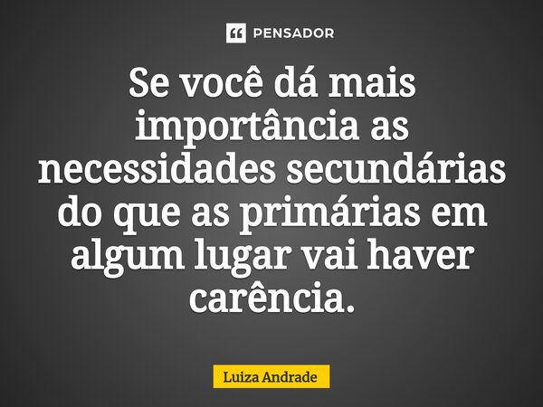 ⁠Se você dá mais importância as necessidades secundárias do que as primárias em algum lugar vai haver carência.... Frase de Luiza Andrade.