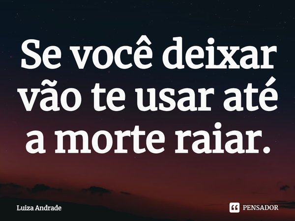 ⁠Se você deixar vão te usar até a morte raiar.... Frase de Luiza Andrade.