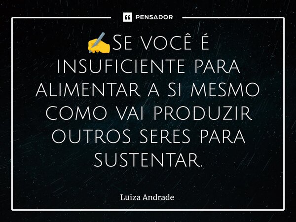 ✍️⁠Se você é insuficiente para alimentar a si mesmo como vai produzir outros seres para sustentar.... Frase de Luiza Andrade.