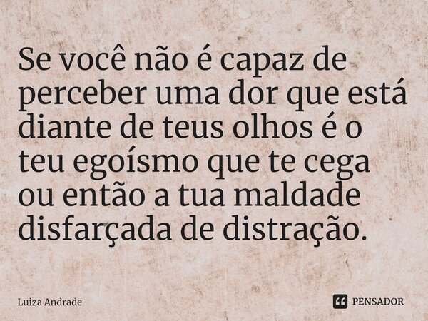 ⁠Se você não é capaz de perceber uma dor que está diante de teus olhos é o teu egoísmo que te cega ou então a tua maldade disfarçada de distração.... Frase de Luiza Andrade.