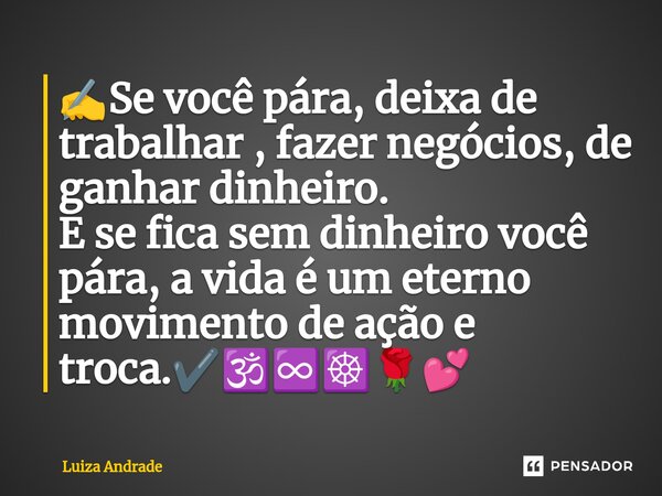 ⁠✍️Se você pára, deixa de trabalhar , fazer negócios, de ganhar dinheiro. E se fica sem dinheiro você pára, a vida é um eterno movimento de ação e troca.✔️🕉️♾️☸... Frase de Luiza Andrade.