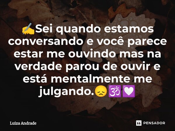 ⁠✍️Sei quando estamos conversando e você parece estar me ouvindo mas na verdade parou de ouvir e está mentalmente me julgando.😞🕉️💟... Frase de Luiza Andrade.