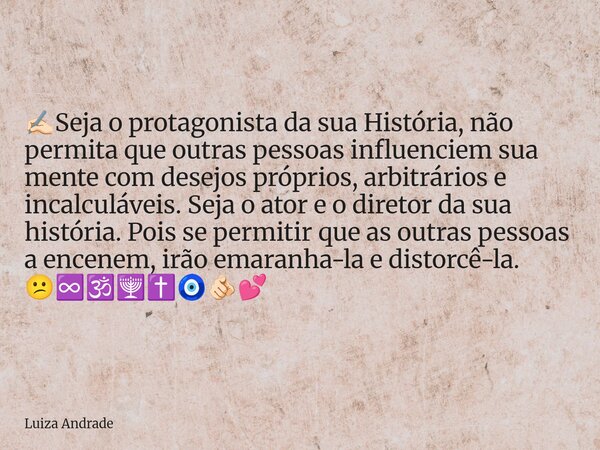 ✍🏻Seja o protagonista da sua História, não permita que outras pessoas influenciem sua mente com desejos próprios, arbitrários e incalculáveis. Seja o ator e o d... Frase de Luiza Andrade.