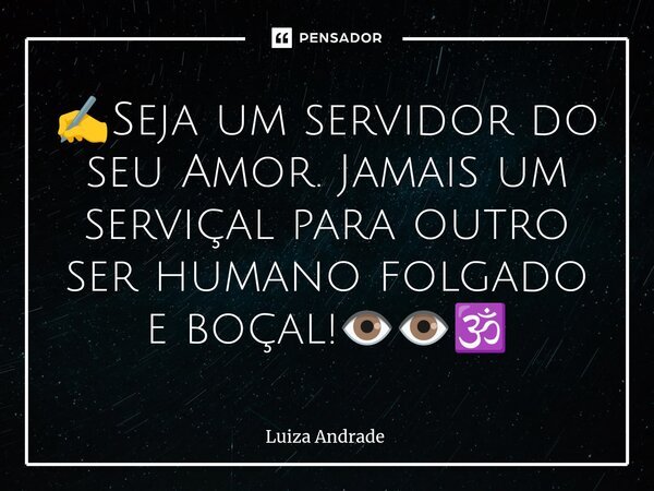 ⁠✍️Seja um servidor do seu Amor. Jamais um serviçal para outro ser humano folgado e boçal!👁️👁️🕉️... Frase de Luiza Andrade.