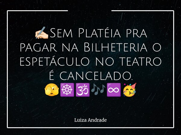 ✍🏻Sem Platéia pra pagar na Bilheteria o espetáculo no teatro é cancelado. 🫣☸️🕉️🎶♾️🥳... Frase de Luiza Andrade.