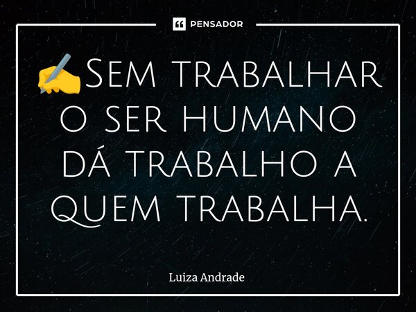 ✍️⁠Sem trabalhar o ser humano dá trabalho a quem trabalha.... Frase de Luiza Andrade.