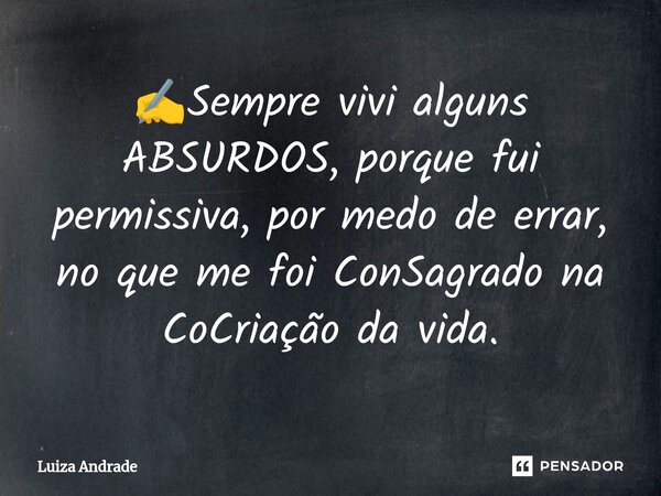 ⁠✍️Sempre vivi alguns ABSURDOS, porque fui permissiva, por medo de errar, no que me foi ConSagrado na CoCriação da vida.... Frase de Luiza Andrade.