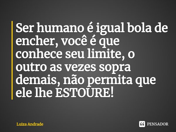 ⁠Ser humano é igual bola de encher, você é que conhece seu limite, o outro as vezes sopra demais, não permita que ele lhe ESTOURE!... Frase de Luiza Andrade.